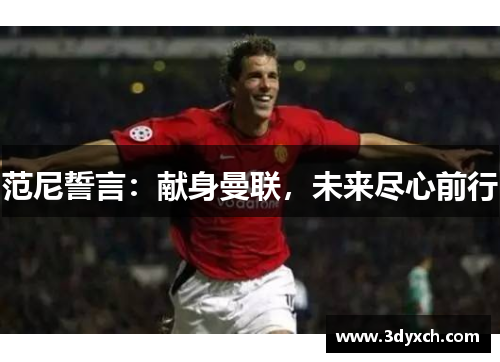 范尼誓言：献身曼联，未来尽心前行