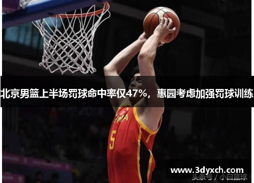 北京男篮上半场罚球命中率仅47%，惠园考虑加强罚球训练