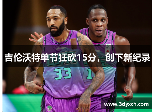 吉伦沃特单节狂砍15分，创下新纪录